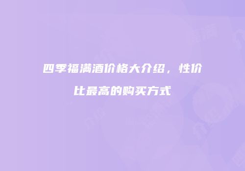 四季福满酒价格大介绍，性价比最高的购买方式