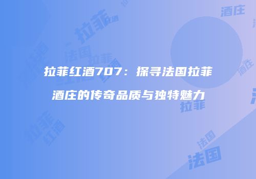 拉菲红酒707：探寻法国拉菲酒庄的传奇品质与独特魅力