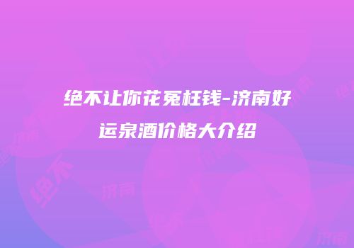 绝不让你花冤枉钱-济南好运泉酒价格大介绍