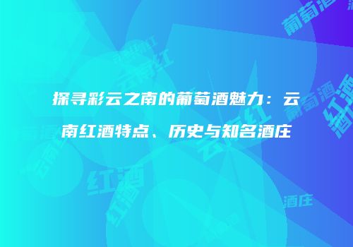 探寻彩云之南的葡萄酒魅力：云南红酒特点、历史与知名酒庄