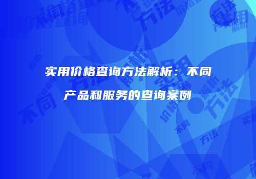 实用价格查询方法解析：不同产品和服务的查询案例