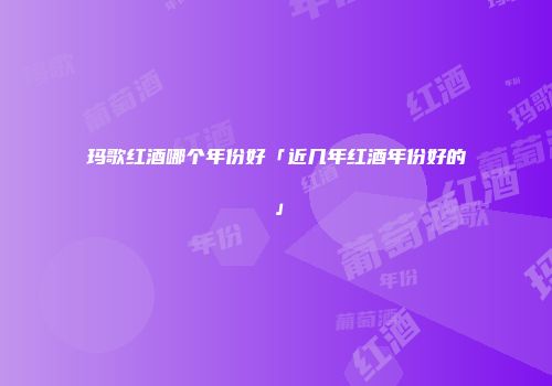 玛歌红酒哪个年份好「近几年红酒年份好的」