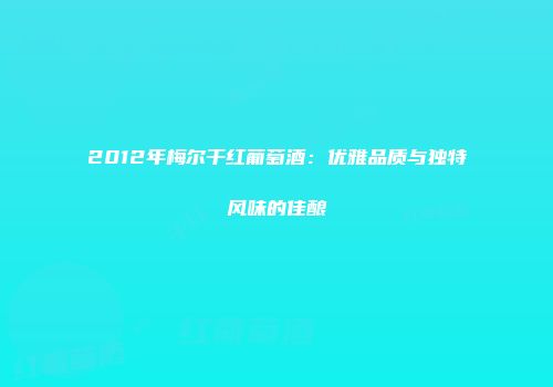 2012年梅尔干红葡萄酒：优雅品质与独特风味的佳酿