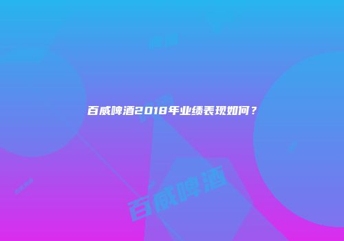 百威啤酒2018年业绩表现如何？