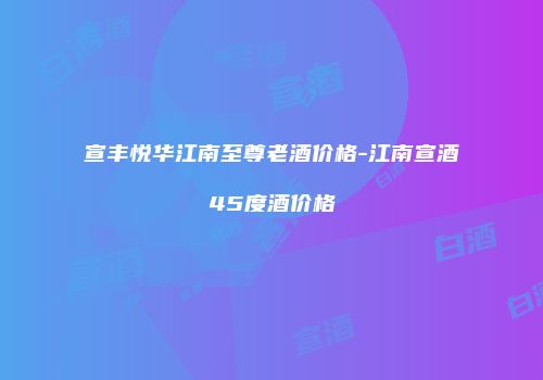 宣丰悦华江南至尊老酒价格-江南宣酒45度酒价格