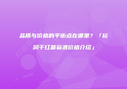 品质与价格的平衡点在哪里？「裕润干红葡萄酒价格介绍」