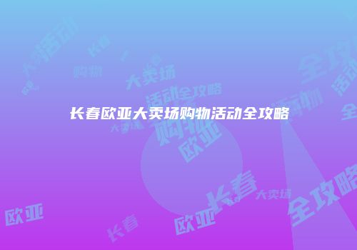 长春欧亚大卖场购物活动全攻略