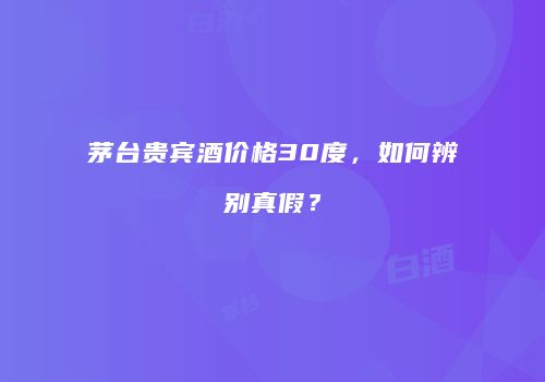 茅台贵宾酒价格30度，如何辨别真假？