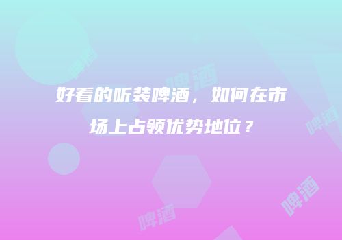 好看的听装啤酒，如何在市场上占领优势地位？