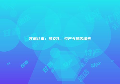 甘肃礼泉：酒文化、特产与酒店探索