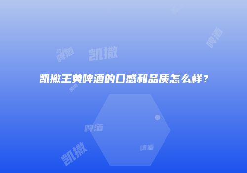 凯撒王黄啤酒的口感和品质怎么样？