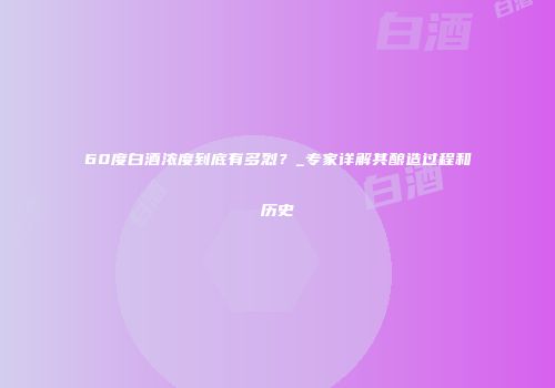 60度白酒浓度到底有多烈？_专家详解其酿造过程和历史