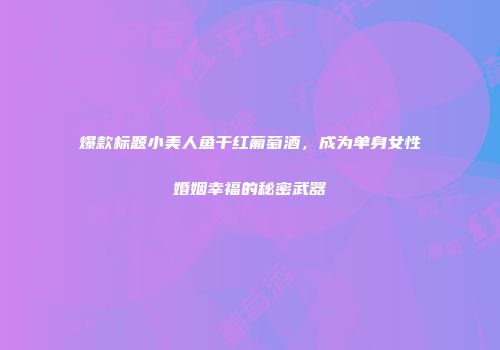 爆款标题小美人鱼干红葡萄酒，成为单身女性婚姻幸福的秘密武器