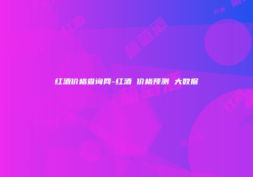红酒价格查询网-红酒 价格预测 大数据