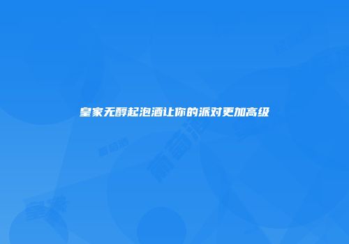 皇家无醇起泡酒让你的派对更加高级