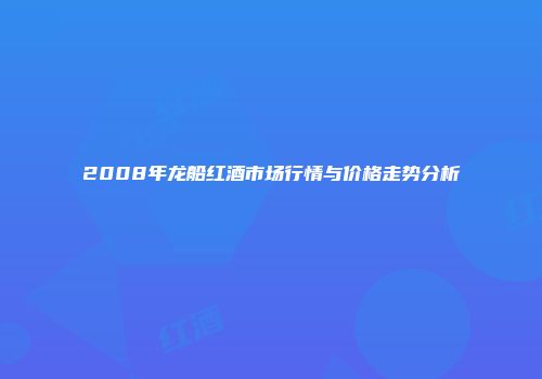 2008年龙船红酒市场行情与价格走势分析