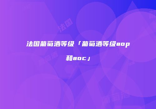 法国葡萄酒等级「葡萄酒等级aop和aoc」