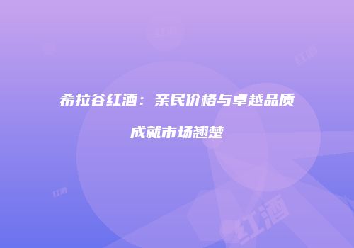 希拉谷红酒：亲民价格与卓越品质成就市场翘楚