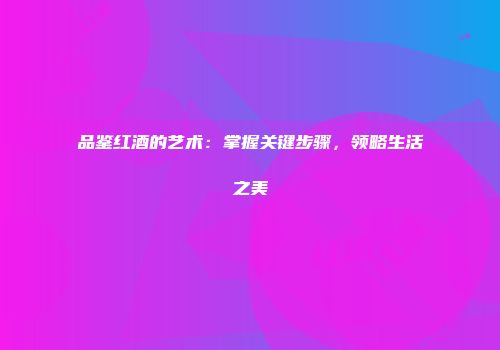 品鉴红酒的艺术：掌握关键步骤，领略生活之美