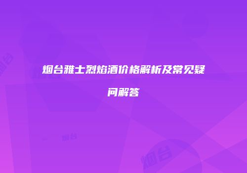 烟台雅士烈焰酒价格解析及常见疑问解答