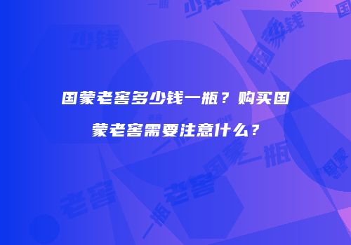 国蒙老窖多少钱一瓶？购买国蒙老窖需要注意什么？