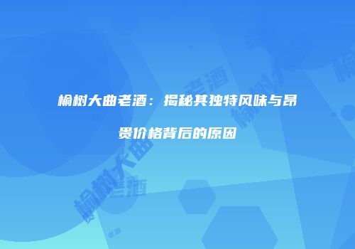 榆树大曲老酒：揭秘其独特风味与昂贵价格背后的原因