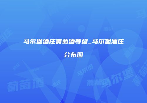 马尔堡酒庄葡萄酒等级_马尔堡酒庄分布图