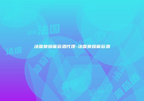 法国荣耀葡萄酒代理-法国荣耀葡萄酒