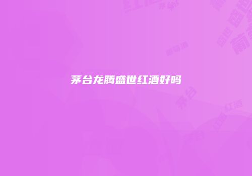 茅台龙腾盛世红酒好吗
