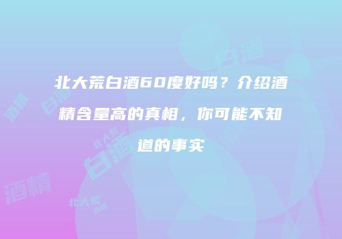 北大荒白酒60度好吗？介绍酒精含量高的真相，你可能不知道的事实
