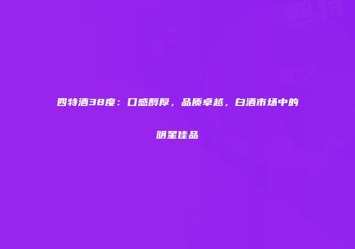 四特酒38度：口感醇厚，品质卓越，白酒市场中的明星佳品