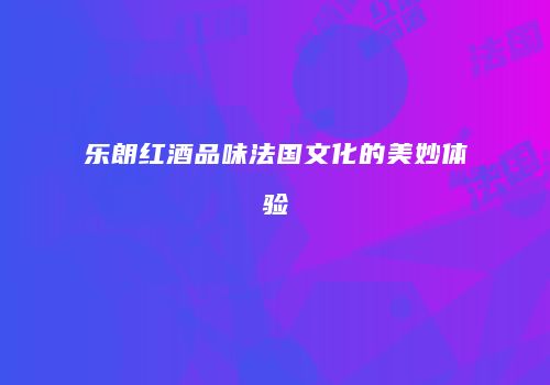 乐朗红酒品味法国文化的美妙体验