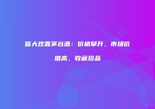 皆大欢喜茅台酒：价格攀升，市场价值高，收藏珍品