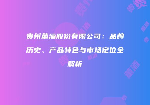 贵州董酒股份有限公司：品牌历史、产品特色与市场定位全解析