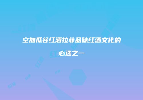 空加瓜谷红酒拉菲品味红酒文化的必选之一