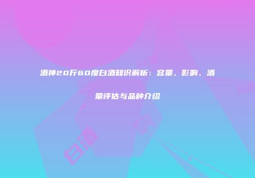 酒神20斤60度白酒知识解析：容量、影响、酒量评估与品种介绍