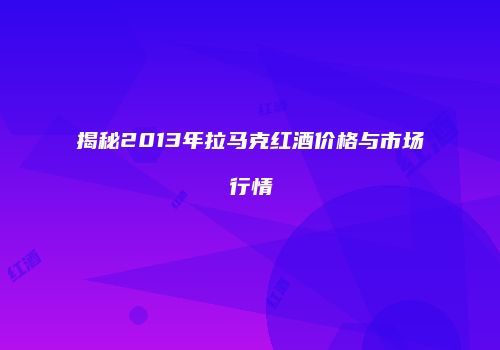 揭秘2013年拉马克红酒价格与市场行情