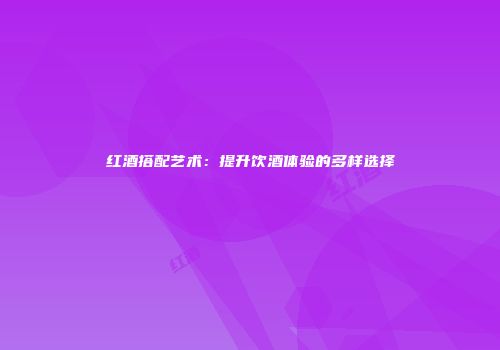 红酒搭配艺术：提升饮酒体验的多样选择