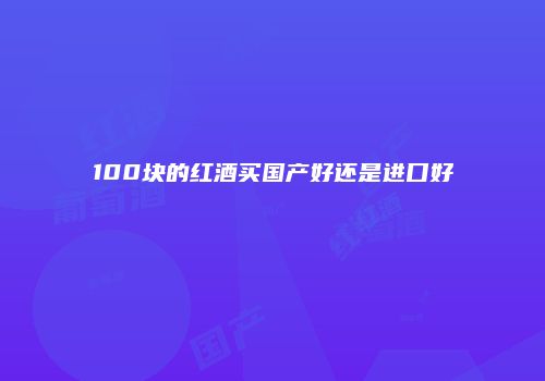 100块的红酒买国产好还是进口好