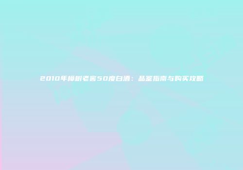 2010年樟树老窖50度白酒：品鉴指南与购买攻略