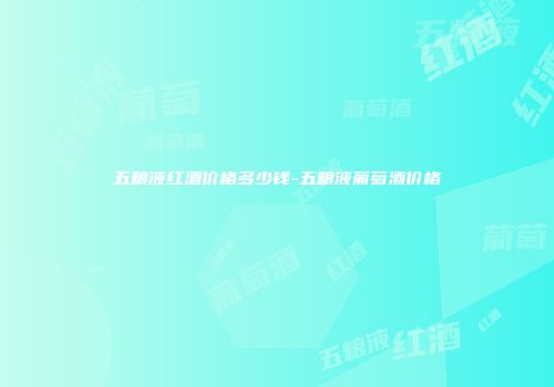 五粮液红酒价格多少钱-五粮液葡萄酒价格