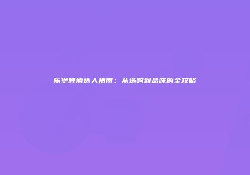 乐堡啤酒达人指南：从选购到品味的全攻略