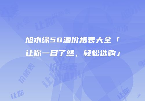 旭水缘50酒价格表大全「让你一目了然，轻松选购」