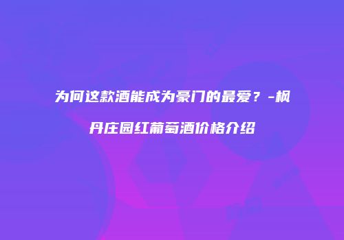 为何这款酒能成为豪门的最爱？-枫丹庄园红葡萄酒价格介绍