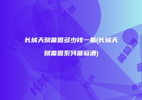 长城天赋葡园多少钱一瓶(长城天赋葡园系列葡萄酒)