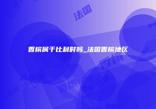香槟属于比利时吗_法国香槟地区