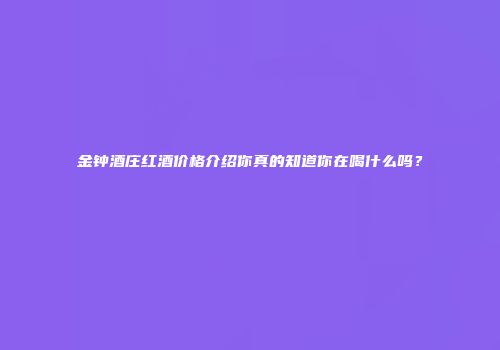 金钟酒庄红酒价格介绍你真的知道你在喝什么吗？
