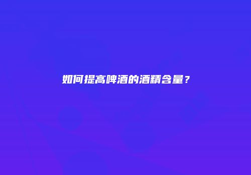 如何提高啤酒的酒精含量？