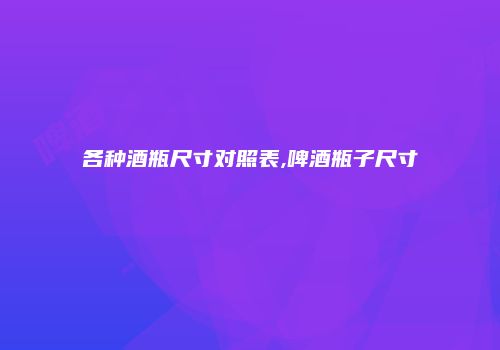 各种酒瓶尺寸对照表,啤酒瓶子尺寸