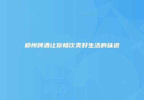 郑州啤酒让你畅饮美好生活的味道